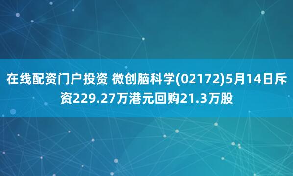 在线配资门户投资 微创脑科学(02172)5月14日斥资229.27万港元回购21.3万股