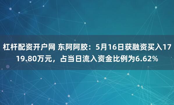 杠杆配资开户网 东阿阿胶：5月16日获融资买入1719.80万元，占当日流入资金比例为6.62%