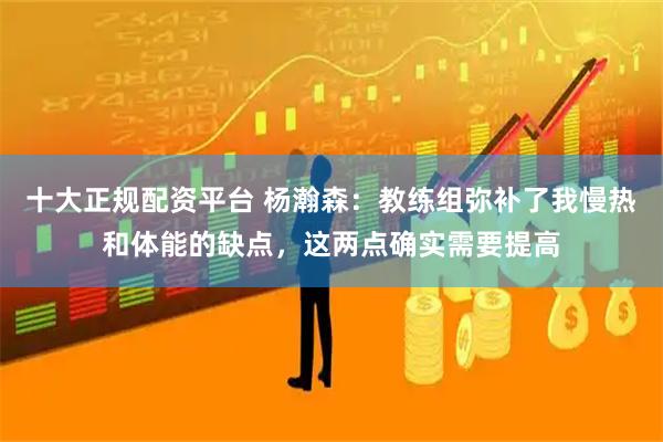 十大正规配资平台 杨瀚森：教练组弥补了我慢热和体能的缺点，这两点确实需要提高