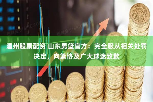 温州股票配资 山东男篮官方：完全服从相关处罚决定，向篮协及广大球迷致歉