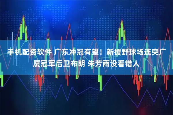 手机配资软件 广东冲冠有望！新援野球场连突广厦冠军后卫布朗 朱芳雨没看错人