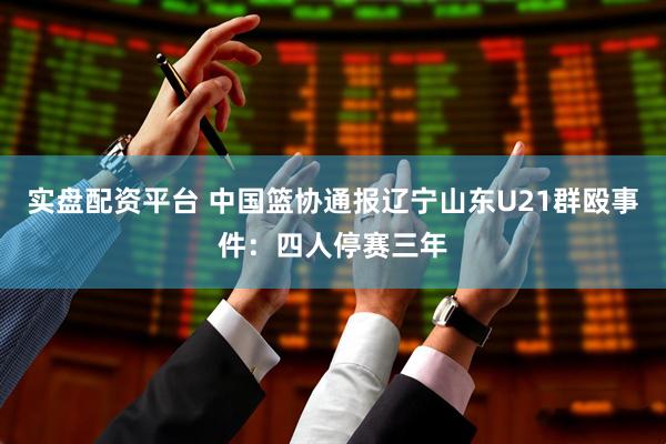 实盘配资平台 中国篮协通报辽宁山东U21群殴事件：四人停赛三年