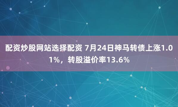 配资炒股网站选择配资 7月24日神马转债上涨1.01%，转股溢价率13.6%