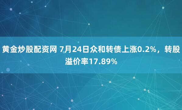 黄金炒股配资网 7月24日众和转债上涨0.2%，转股溢价率17.89%