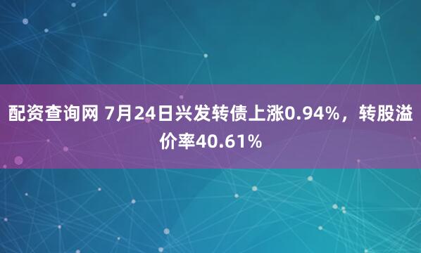 配资查询网 7月24日兴发转债上涨0.94%，转股溢价率40.61%