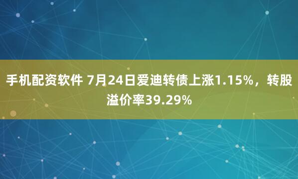 手机配资软件 7月24日爱迪转债上涨1.15%，转股溢价率39.29%