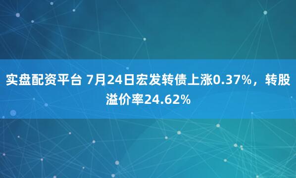 实盘配资平台 7月24日宏发转债上涨0.37%，转股溢价率24.62%