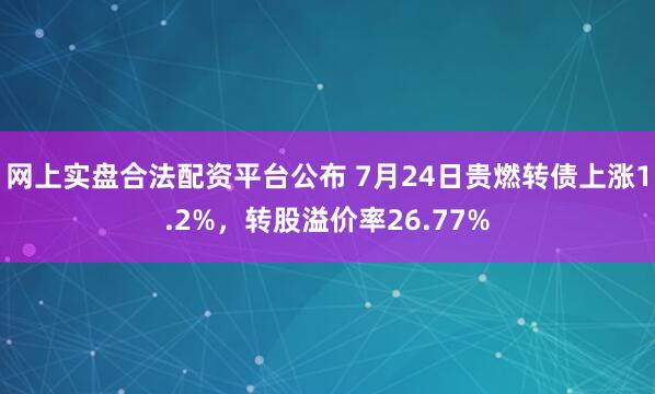 网上实盘合法配资平台公布 7月24日贵燃转债上涨1.2%，转股溢价率26.77%